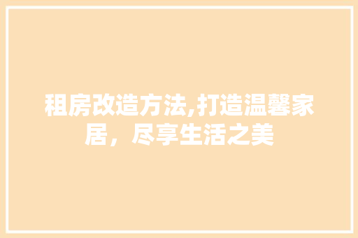 租房改造方法,打造温馨家居，尽享生活之美 装修攻略