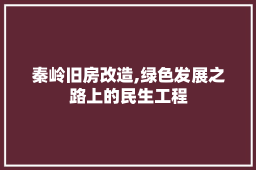 秦岭旧房改造,绿色发展之路上的民生工程 庭院装修 秦岭旧房改造,绿色发展之路上的民生工程 庭院装修