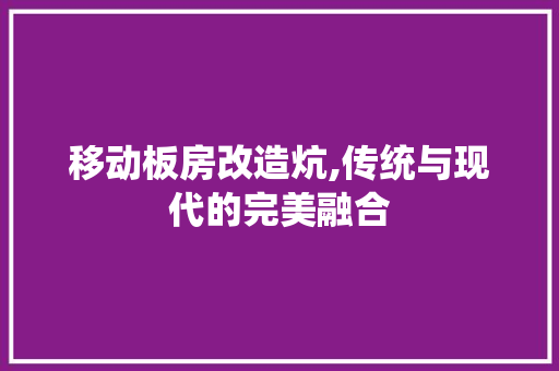 移动板房改造炕,传统与现代的完美融合