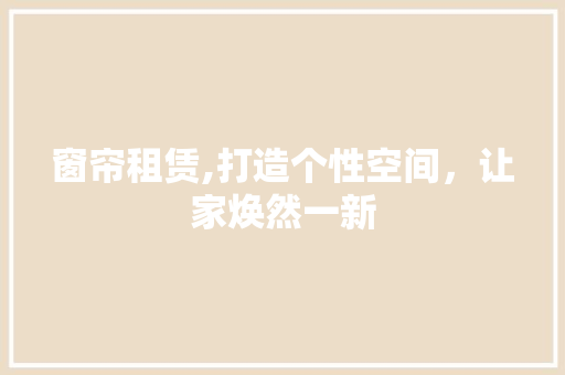 窗帘租赁,打造个性空间，让家焕然一新