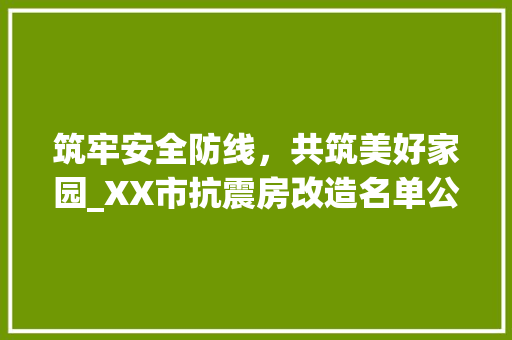 筑牢安全防线，共筑美好家园_XX市抗震房改造名单公示解读