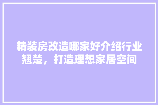 精装房改造哪家好介绍行业翘楚，打造理想家居空间