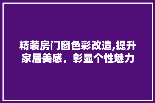 精装房门窗色彩改造,提升家居美感，彰显个性魅力 地面装修