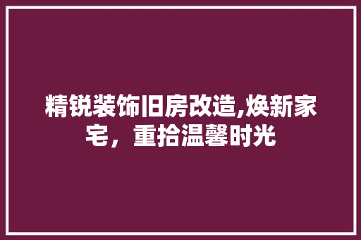 精锐装饰旧房改造,焕新家宅，重拾温馨时光 景观设计