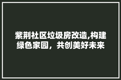紫荆社区垃圾房改造,构建绿色家园，共创美好未来
