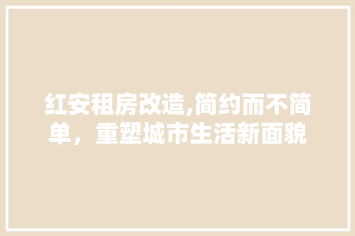 红安租房改造,简约而不简单，重塑城市生活新面貌