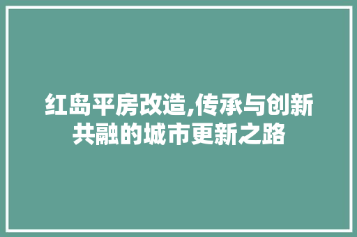 红岛平房改造,传承与创新共融的城市更新之路