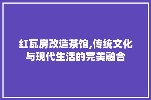 红瓦房改造茶馆,传统文化与现代生活的完美融合