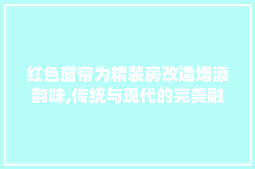 红色窗帘为精装房改造增添韵味,传统与现代的完美融合 地面装修