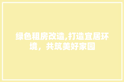 绿色租房改造,打造宜居环境，共筑美好家园