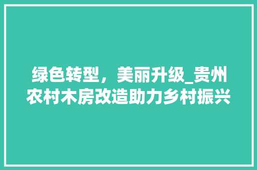 绿色转型，美丽升级_贵州农村木房改造助力乡村振兴