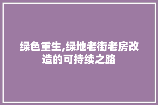 绿色重生,绿地老街老房改造的可持续之路