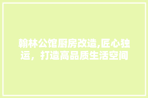 翰林公馆厨房改造,匠心独运，打造高品质生活空间