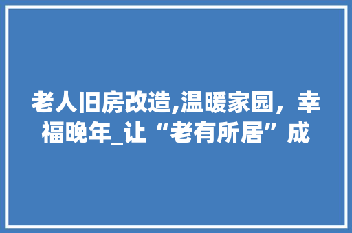 老人旧房改造,温暖家园，幸福晚年_让“老有所居”成为现实