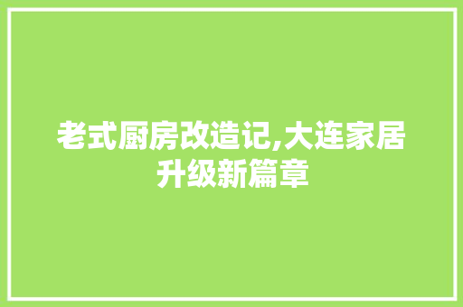 老式厨房改造记,大连家居升级新篇章