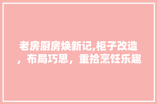 老房厨房焕新记,柜子改造，布局巧思，重拾烹饪乐趣