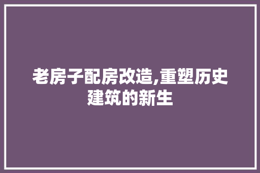老房子配房改造,重塑历史建筑的新生 装修攻略