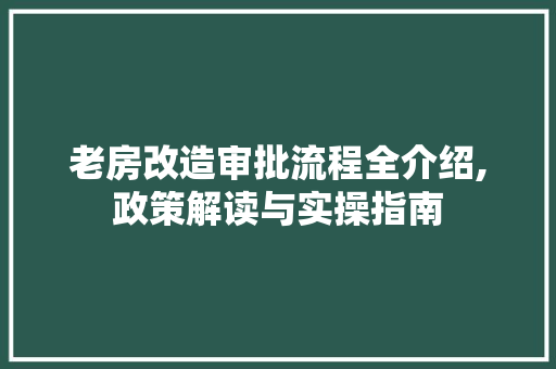 老房改造审批流程全介绍,政策解读与实操指南