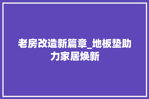 老房改造新篇章_地板垫助力家居焕新 景观设计 老房改造新篇章_地板垫助力家居焕新 景观设计