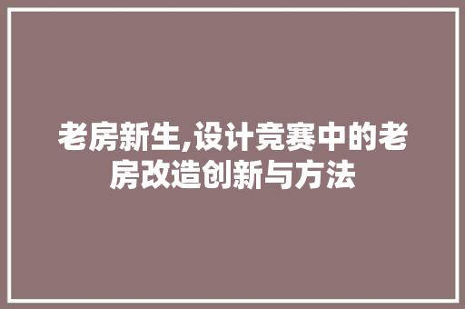 老房新生,设计竞赛中的老房改造创新与方法
