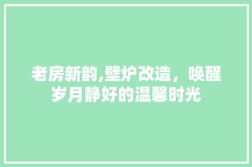 老房新韵,壁炉改造，唤醒岁月静好的温馨时光 建筑设计