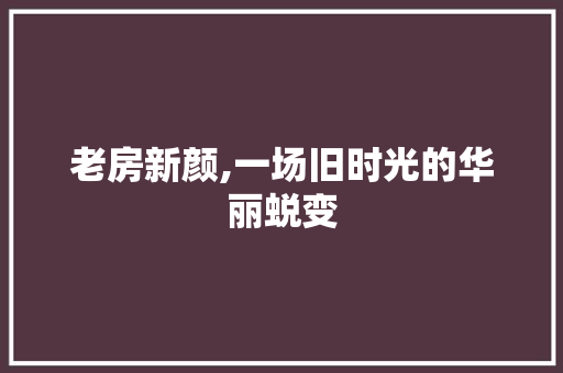 老房新颜,一场旧时光的华丽蜕变