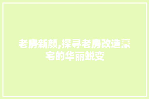 老房新颜,探寻老房改造豪宅的华丽蜕变