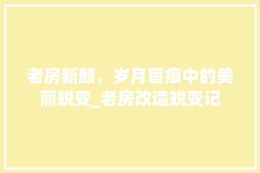 老房新颜,岁月留痕中的美丽蜕变_老房改造蜕变记 装修攻略 老房新颜,岁月留痕中的美丽蜕变_老房改造蜕变记 装修攻略