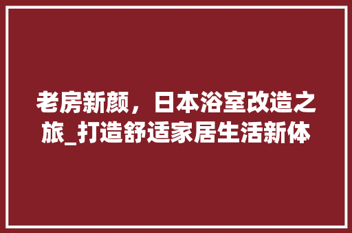 老房新颜，日本浴室改造之旅_打造舒适家居生活新体验