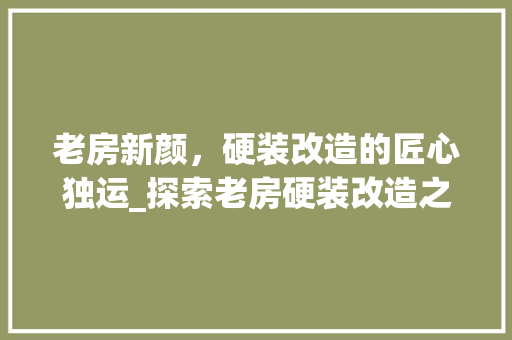 老房新颜，硬装改造的匠心独运_探索老房硬装改造之路