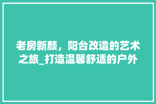 老房新颜，阳台改造的艺术之旅_打造温馨舒适的户外空间