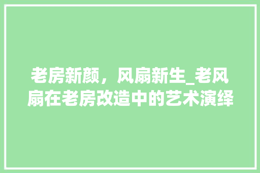 老房新颜，风扇新生_老风扇在老房改造中的艺术演绎