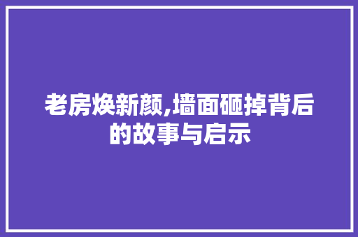 老房焕新颜,墙面砸掉背后的故事与启示