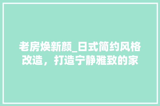老房焕新颜_日式简约风格改造，打造宁静雅致的家