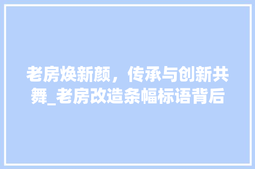 老房焕新颜，传承与创新共舞_老房改造条幅标语背后的故事 墙面装饰