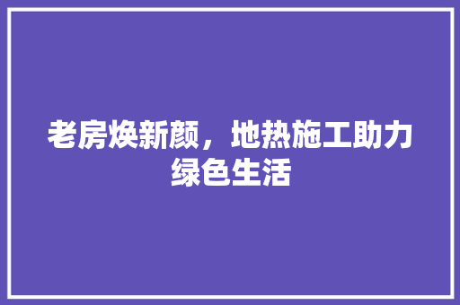 老房焕新颜，地热施工助力绿色生活 装修材料