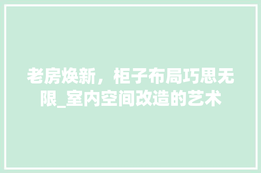 老房焕新，柜子布局巧思无限_室内空间改造的艺术