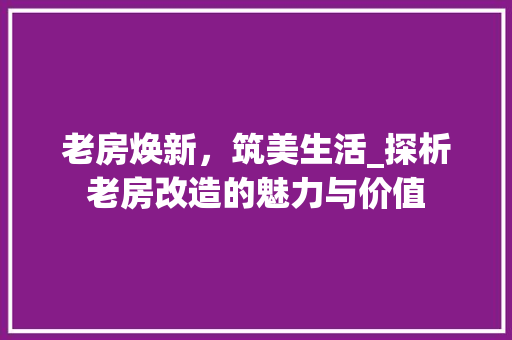 老房焕新，筑美生活_探析老房改造的魅力与价值