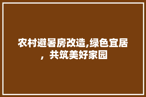 农村避暑房改造,绿色宜居，共筑美好家园
