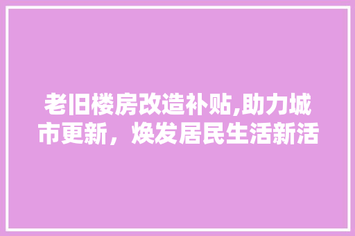 老旧楼房改造补贴,助力城市更新，焕发居民生活新活力 建筑设计
