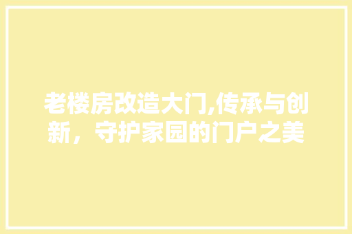 老楼房改造大门,传承与创新，守护家园的门户之美 装修攻略