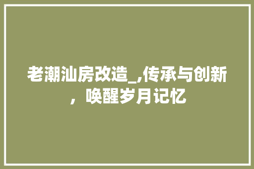 老潮汕房改造_,传承与创新，唤醒岁月记忆 装修材料