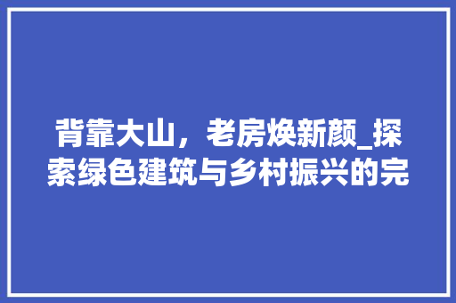 背靠大山，老房焕新颜_探索绿色建筑与乡村振兴的完美融合