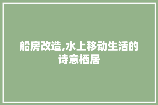 船房改造,水上移动生活的诗意栖居