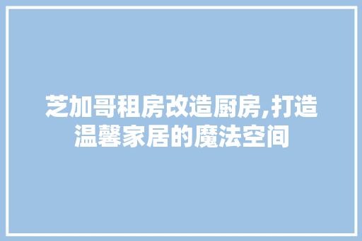 芝加哥租房改造厨房,打造温馨家居的魔法空间 装修攻略