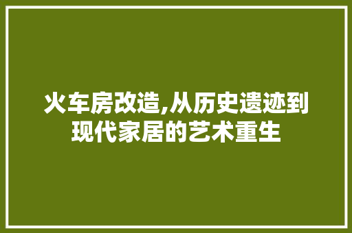 火车房改造,从历史遗迹到现代家居的艺术重生 墙面装饰 火车房改造,从历史遗迹到现代家居的艺术重生 墙面装饰
