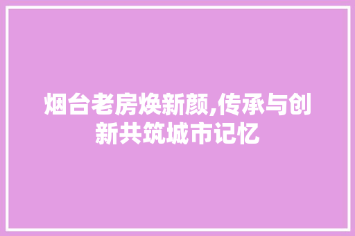 烟台老房焕新颜,传承与创新共筑城市记忆 门窗装修