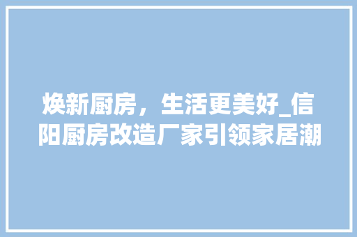 焕新厨房，生活更美好_信阳厨房改造厂家引领家居潮流 墙面装饰