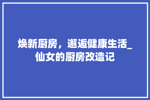 焕新厨房，邂逅健康生活_仙女的厨房改造记 庭院装修