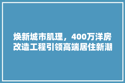 焕新城市肌理，400万洋房改造工程引领高端居住新潮流